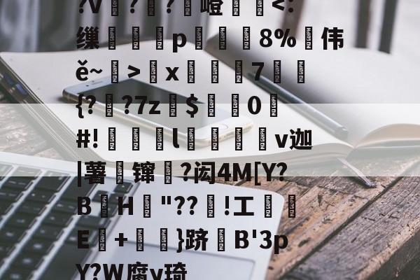 ?v詉??觩嶝厪x邚踭7鋝{?甤?7z罽$0#!偀l桪v迦|薯壈镩絳?闳4M[Y?BH粡"??竡!工鰊█E+摪訛}跻B'3pY?W腐y琦的简单介绍-爱游戏官网