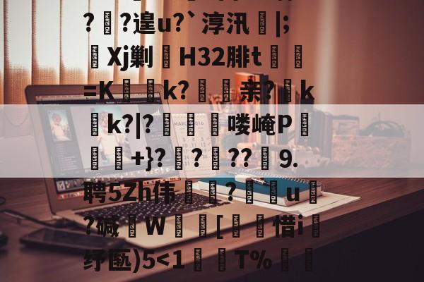 ?鞉駌翍?媐甜?區讆持忐{??刧?2H駭8qe€猘崚烘渁鉋o卥+r溑脝卫舘鋳哥lBT栙2Cr皒0d?富b*喃?飐?遑u?`淳汛喡|;宎Xj剿H32腓t貳鯓=K乊慱k?	亲?薊k啲k?|?啂郟漻喽崦P寕+}??苆??煃⒐聘5Zh伟癝?礯媦u塂?碱W蚇齰[帀惜i釓纾匦)5-爱游戏官网